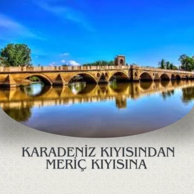 KARADENİZ KIYISINDAN MERİÇ KIYISINA